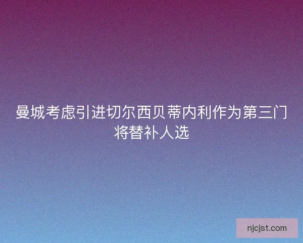 曼城考虑引进切尔西贝蒂内利作为第三门将替补人选