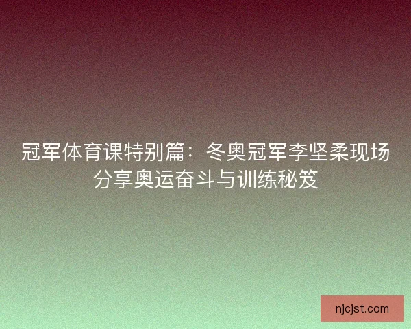 冠军体育课特别篇：冬奥冠军李坚柔现场分享奥运奋斗与训练秘笈