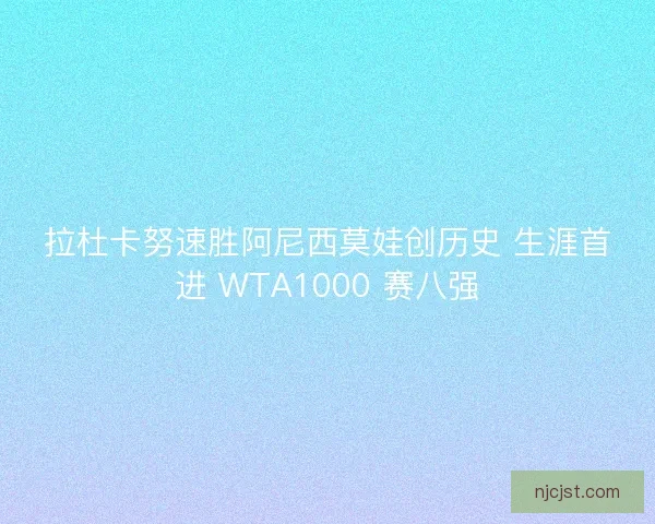 拉杜卡努速胜阿尼西莫娃创历史 生涯首进 WTA1000 赛八强