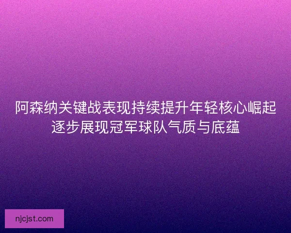 阿森纳关键战表现持续提升年轻核心崛起逐步展现冠军球队气质与底蕴