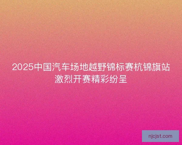 2025中国汽车场地越野锦标赛杭锦旗站激烈开赛精彩纷呈