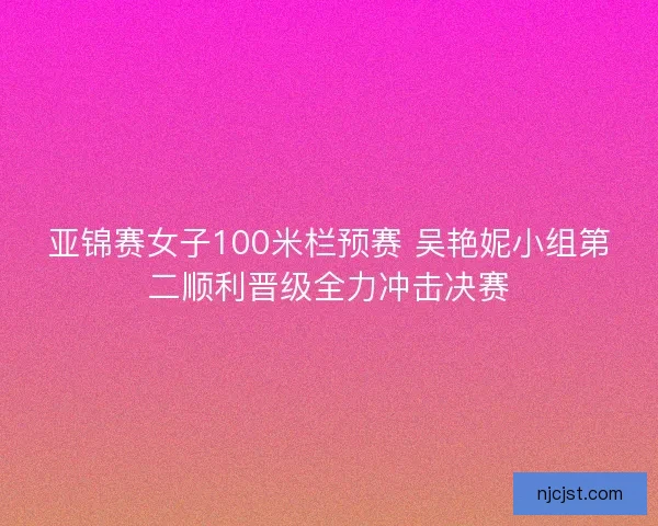 亚锦赛女子100米栏预赛 吴艳妮小组第二顺利晋级全力冲击决赛