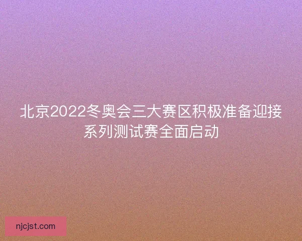 北京2022冬奥会三大赛区积极准备迎接系列测试赛全面启动