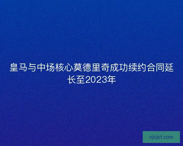 皇马与中场核心莫德里奇成功续约合同延长至2023年
