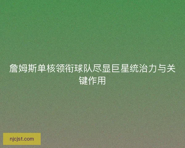 詹姆斯单核领衔球队尽显巨星统治力与关键作用