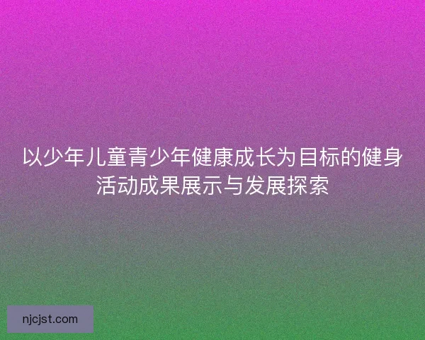 以少年儿童青少年健康成长为目标的健身活动成果展示与发展探索