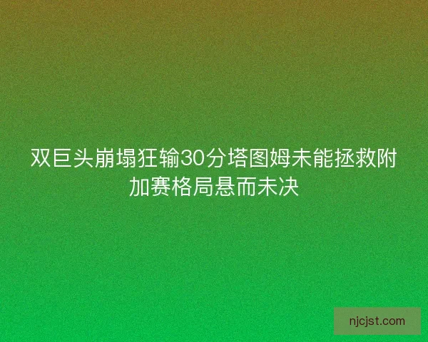 双巨头崩塌狂输30分塔图姆未能拯救附加赛格局悬而未决