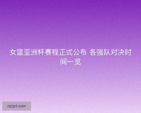 女篮亚洲杯赛程正式公布 各强队对决时间一览