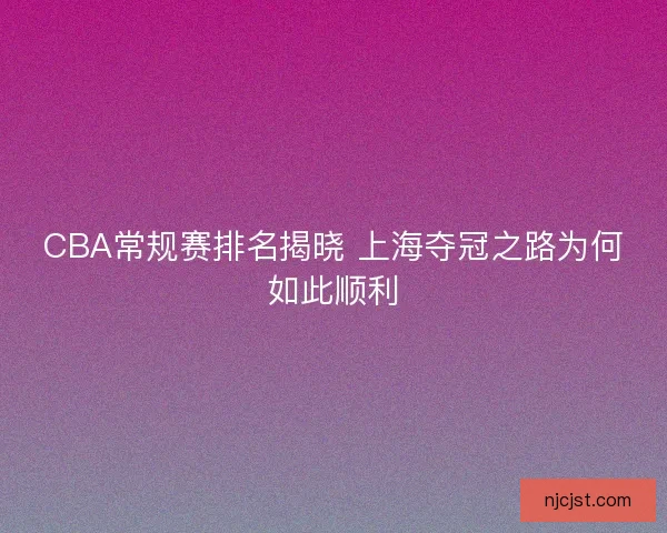 CBA常规赛排名揭晓 上海夺冠之路为何如此顺利