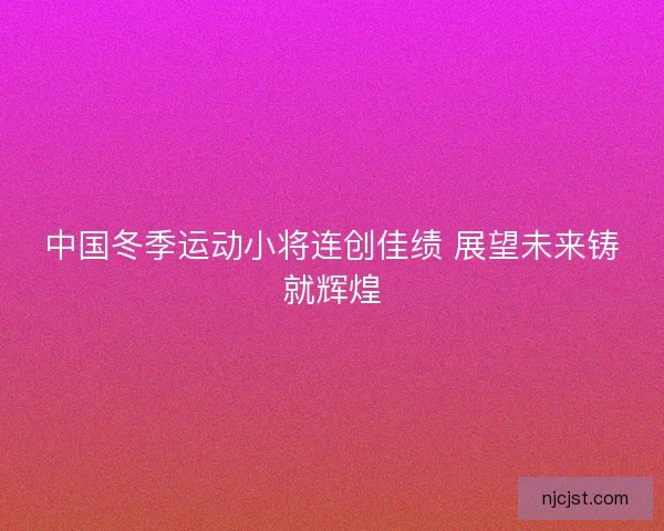 中国冬季运动小将连创佳绩 展望未来铸就辉煌