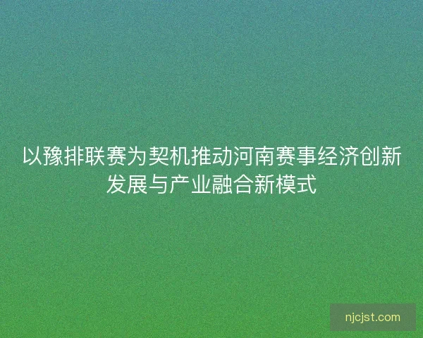 以豫排联赛为契机推动河南赛事经济创新发展与产业融合新模式