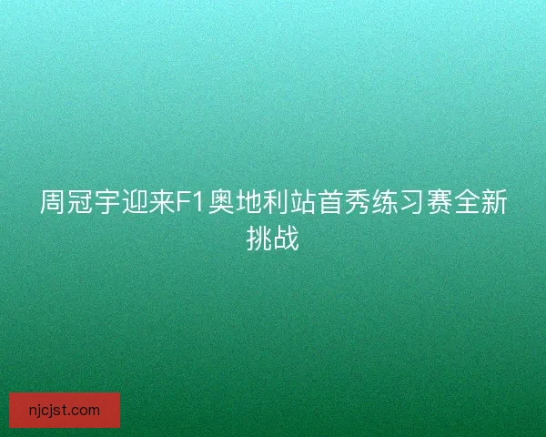 周冠宇迎来F1奥地利站首秀练习赛全新挑战