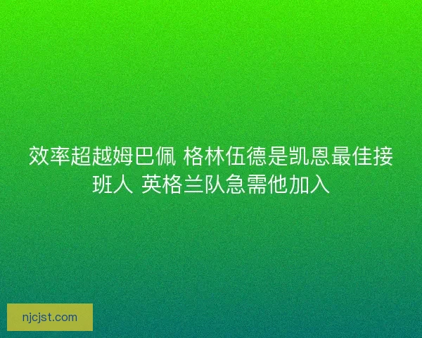 效率超越姆巴佩 格林伍德是凯恩最佳接班人 英格兰队急需他加入