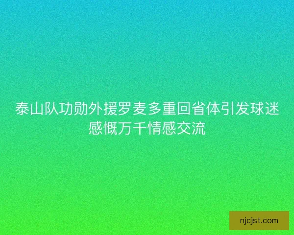 泰山队功勋外援罗麦多重回省体引发球迷感慨万千情感交流