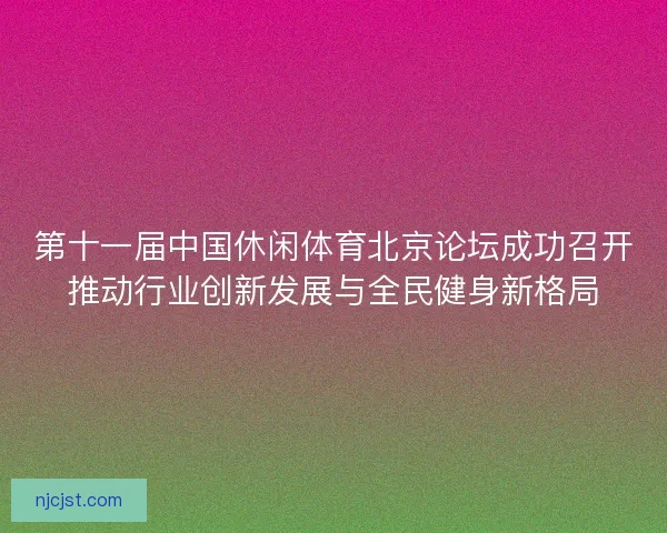第十一届中国休闲体育北京论坛成功召开推动行业创新发展与全民健身新格局
