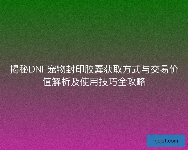 揭秘DNF宠物封印胶囊获取方式与交易价值解析及使用技巧全攻略