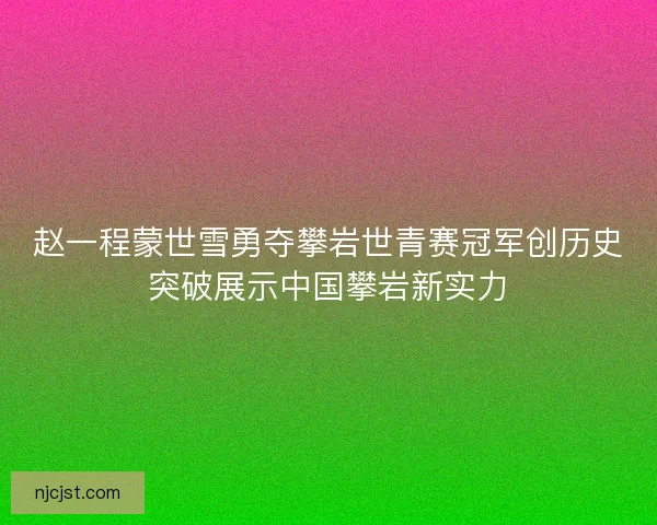 赵一程蒙世雪勇夺攀岩世青赛冠军创历史突破展示中国攀岩新实力