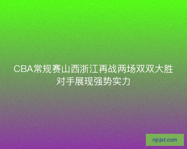 CBA常规赛山西浙江再战两场双双大胜对手展现强势实力