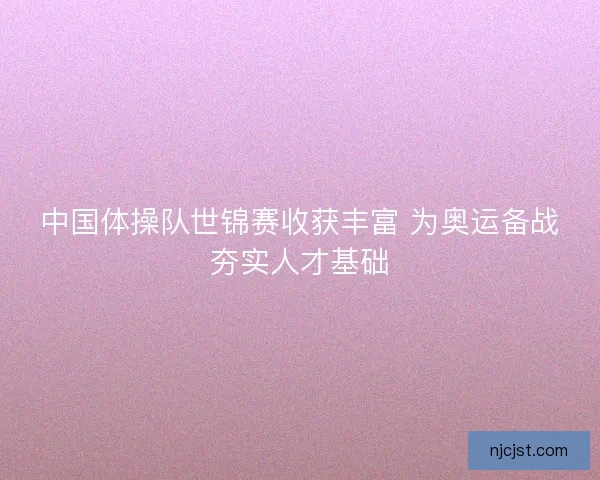 中国体操队世锦赛收获丰富 为奥运备战夯实人才基础