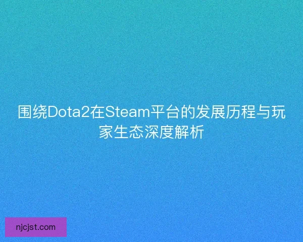 围绕Dota2在Steam平台的发展历程与玩家生态深度解析