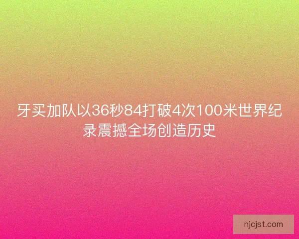 牙买加队以36秒84打破4次100米世界纪录震撼全场创造历史
