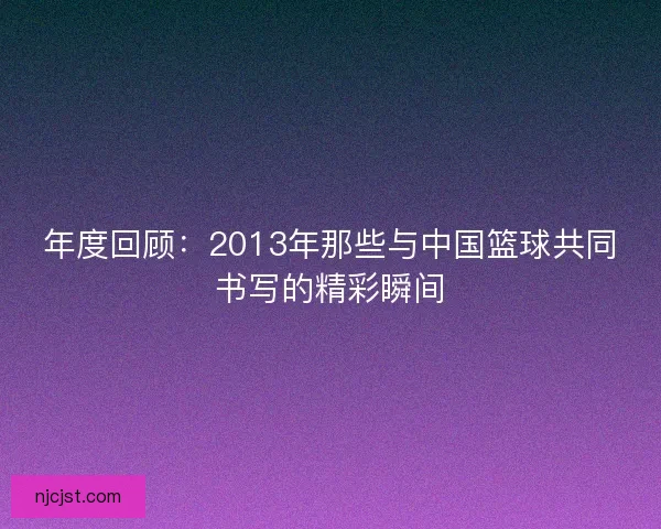 年度回顾：2013年那些与中国篮球共同书写的精彩瞬间
